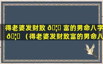 得老婆发财致 🦆 富的男命八字 🦍 （得老婆发财致富的男命八字是什么）